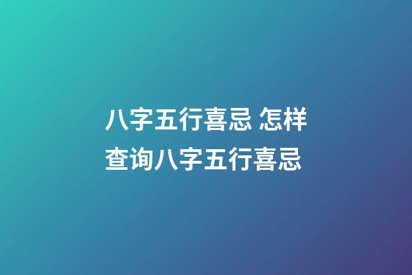 八字五行喜忌 怎样查询八字五行喜忌